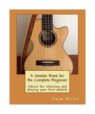 A Ukulele Book for the Complete Beginner: Advice for choosing and playing your f