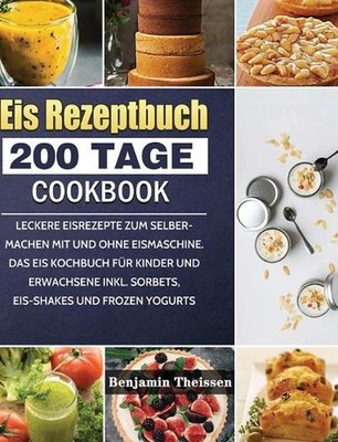 Eis Rezeptbuch: 200 Tage leckere Eisrezepte zum Selbermachen mit und ohne Eismas