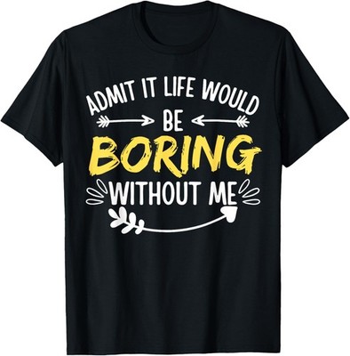 Admit It Life Would Be Boring Without Me shirt Funny Saying T-Shirt