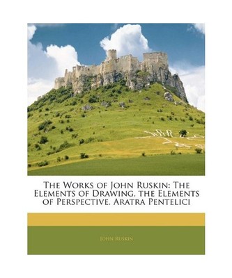 The Works of John Ruskin: The Elements of Drawing. the Elements of Perspective. 