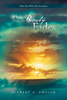 When Beauty Fades | Make Hay While the Sun Shines | Clement U. Ewulum | Buch