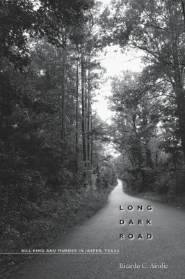 Long Dark Road: Bill King and Murder in Jasper, Texas by Ricardo C. Ainslie
