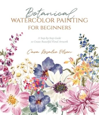Botanical Watercolor Painting for Beginners: A Step-By-Step Guide to Create: New