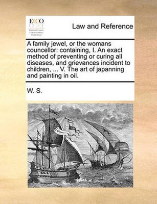 A Family Jewel, or the Womans Councellor: Containing, I. an Exact Method of Prev