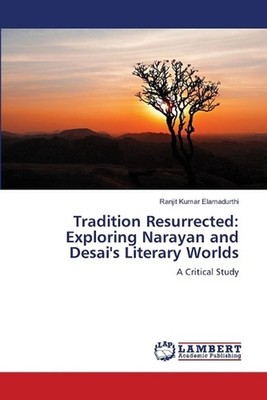 Tradition Resurrected: Exploring Narayan and Desai's Literary Worlds by Ranjit K