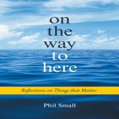 On the Way to Here Reflections on Things that Matter Phil Small P