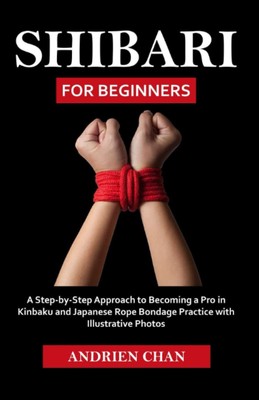Shibari for Beginners A Step by Step Approach to Becoming a Pro in Kinbaku an...