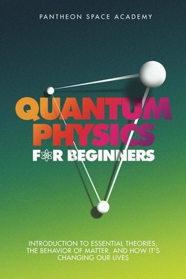 Quantum Physics for Beginners: Introduction to Essential Theories, the Behavior