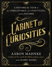 Cabinet of Curiosities: A Historical Tour of the Unbelievable, the Unsettling,,