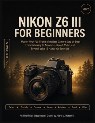 Nikon Z6 III for Beginners: Master Your Full-Frame Mirrorless Camera Step by Ste