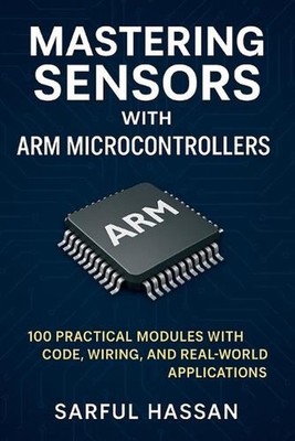 Mastering Sensors with ARM Microcontrollers: 100 Practical Modules with Code, Wi