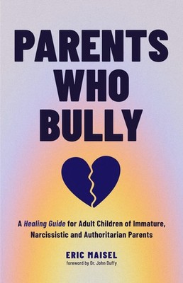 Parents Who Bully by Eric Maisel PhD