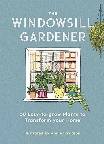 The Windowsill Gardener: 50 Easy-to-grow Plants to Transform Your Home By Annie