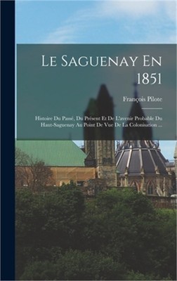 Le Saguenay En 1851: Histoire Du Pass�, Du Pr�sent Et De L'avenir Probable Du Ha