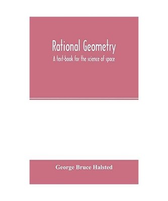 Rational geometry; a text-book for the science of space, George Bruce Halsted