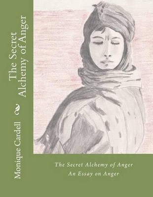 The Secret Alchemy of Anger: An Essay on Anger by Monique Lucette Cardell Ph D. 