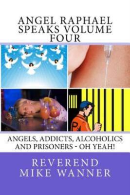 Angel Raphael Speaks Volume Four: Angels, Addicts, Alcoholics And Prisoners...