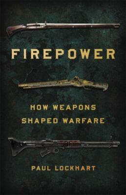 Firepower: How Weapons Shaped Warfare by Lockhart, Paul
