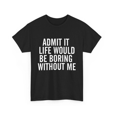 Admit It Life Boring Without Me T-Shirt Men Women Unisex