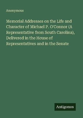 Memorial Addresses on the Life and Character of Michael P. O'Connor (A Represent