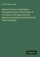 Robert Heather Bigg | Spinal Curvature Comprising A Description Of The...