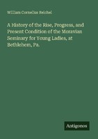 A History Of The Rise, Progress, And Present Condition Of The Moravian Seminary
