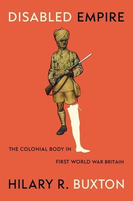 Disabled Empire: The Colonial Body in First World War Britain by Hilary R. Buxto