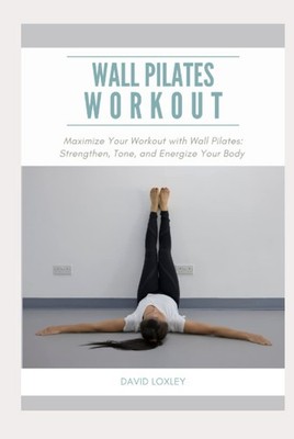 Wall Pilates Workout: Maximize Your Workout with Wall Pilates: Strengthen, T...