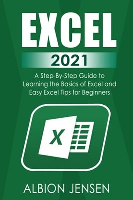Excel 2021: A Step-By-Step Guide to Learning the Basics of Excel and Easy Ex...
