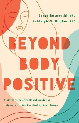 Beyond Body Positive: A Mother's Science-Based Guide for Helping Girls Build a H