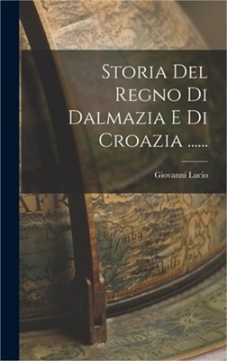 Storia Del Regno Di Dalmazia E Di Croazia ...... (Hardback or Cased Book)
