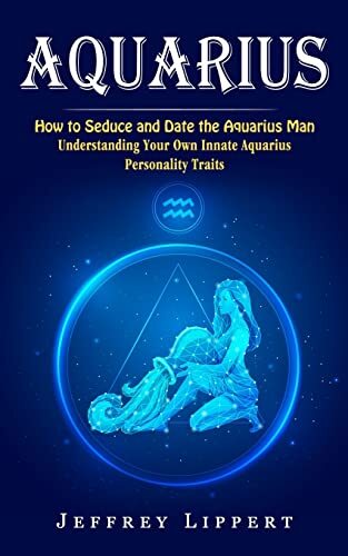 Aquarius: How to Seduce and Date the Aquarius Man (Understanding Aquarius: How to Seduce and Date the Aquarius Man (Understanding