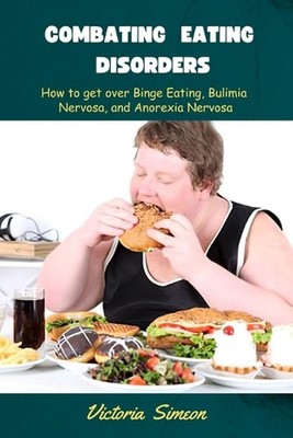 Combating Eating Disorders: How to get over Binge Eating, Bulimia Nervosa, and A