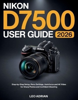 Nikon D7500 User Guide 2026: Step-by-Step Setup, Menu Settings, Autofocus and 4K