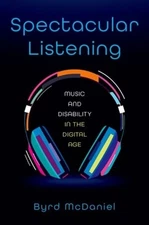 Spectacular Listening: Music and Disability in the Digital Age by Byrd McDaniel