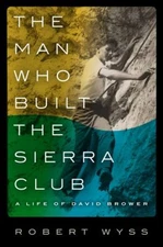 The Man Who Built the Sierra Club : A Life of David Brower Robert