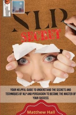 NLP Secrets: Your Helpful Guide To Understand The Secrets And Techniques Of