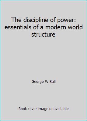 The discipline of power: essentials of a modern world structure by George W Ball