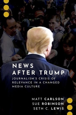 News After Trump: Journalism's Crisis of Relevance in a Changed Media Culture by