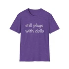 Still Plays With Dolls - Unisex Softstyle T-Shirt - 7 Colors - Size S-3XL