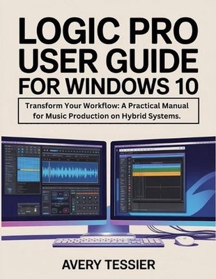Logic Pro User Guide For Windows 10: Transform Your Workflow: A Practical Manual