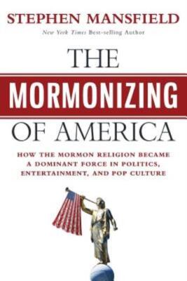 The Mormonizing Of America: How The Mormon Religion Became A Dominant Force...
