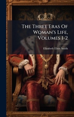 The Three Eras Of Woman's Life, Volumes 1-2 by Elizabeth Elton Smith Hardcover B