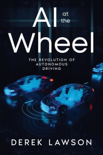 AI at the Wheel: The Revolution of Autonomous Driving by Derek Lawson
