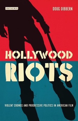 Hollywood Riots: Violent Crowds and Progressive Politics in American Film by Dou