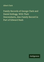 Family Records Of George Clark And Daniel Kellogg. With Their Descendants, Also