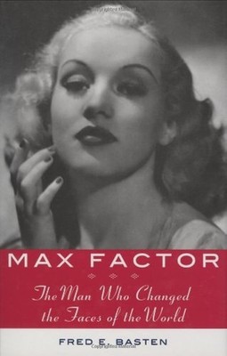 Max Factor: The Man Who Changed the Faces of the World by Fred E. Basten