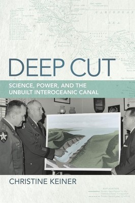 Deep Cut: Science, Power, and the Unbuilt Interoceanic Canal by Christine Keiner