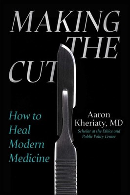 Making the Cut: How to Heal Modern Medicine by Aaron Kheriaty