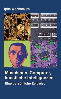 Maschinen, Computer, knstliche Intelligenzen: Eine pers?nliche Zeitreise by Ipke